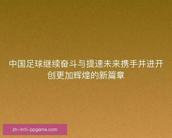 中国足球继续奋斗与提速未来携手并进开创更加辉煌的新篇章