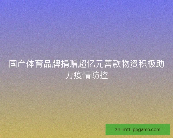国产体育品牌捐赠超亿元善款物资积极助力疫情防控