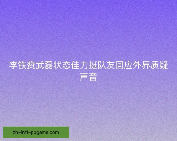 李铁赞武磊状态佳力挺队友回应外界质疑声音