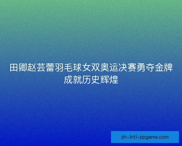 田卿赵芸蕾羽毛球女双奥运决赛勇夺金牌成就历史辉煌