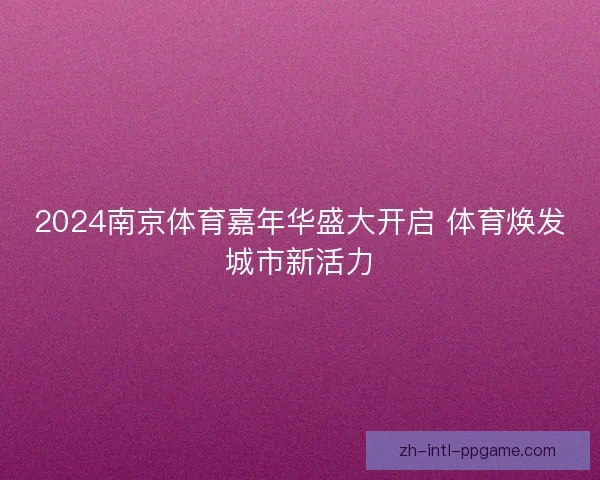 2024南京体育嘉年华盛大开启 体育焕发城市新活力