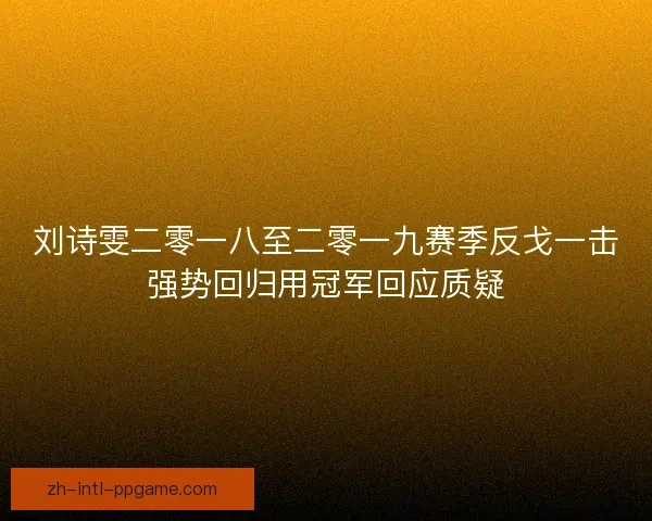 刘诗雯二零一八至二零一九赛季反戈一击强势回归用冠军回应质疑