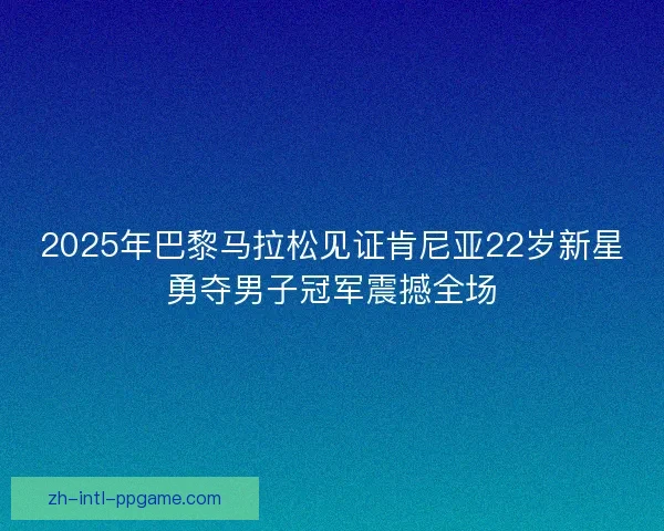 2025年巴黎马拉松见证肯尼亚22岁新星勇夺男子冠军震撼全场